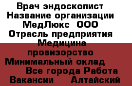 Врач-эндоскопист › Название организации ­ МедЛюкс, ООО › Отрасль предприятия ­ Медицина, провизорство › Минимальный оклад ­ 30 000 - Все города Работа » Вакансии   . Алтайский край